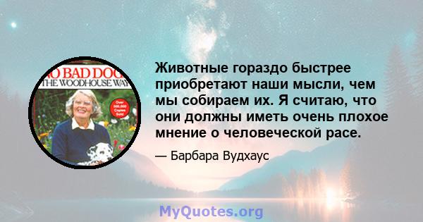 Животные гораздо быстрее приобретают наши мысли, чем мы собираем их. Я считаю, что они должны иметь очень плохое мнение о человеческой расе.