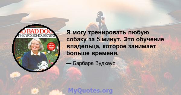 Я могу тренировать любую собаку за 5 минут. Это обучение владельца, которое занимает больше времени.