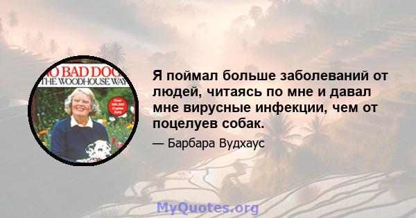 Я поймал больше заболеваний от людей, читаясь по мне и давал мне вирусные инфекции, чем от поцелуев собак.