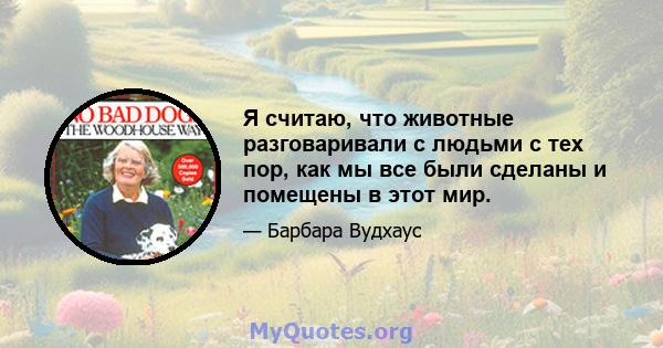 Я считаю, что животные разговаривали с людьми с тех пор, как мы все были сделаны и помещены в этот мир.