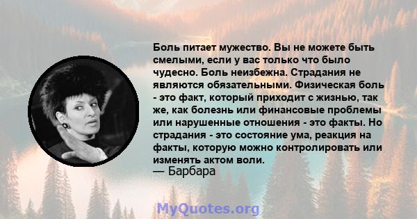 Боль питает мужество. Вы не можете быть смелыми, если у вас только что было чудесно. Боль неизбежна. Страдания не являются обязательными. Физическая боль - это факт, который приходит с жизнью, так же, как болезнь или