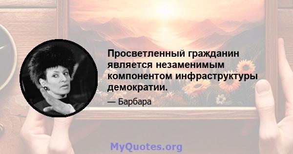 Просветленный гражданин является незаменимым компонентом инфраструктуры демократии.