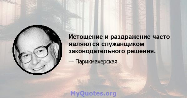 Истощение и раздражение часто являются служанщиком законодательного решения.