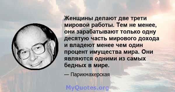 Женщины делают две трети мировой работы. Тем не менее, они зарабатывают только одну десятую часть мирового дохода и владеют менее чем один процент имущества мира. Они являются одними из самых бедных в мире.