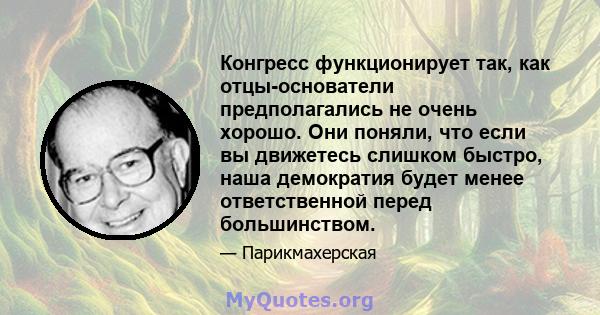 Конгресс функционирует так, как отцы-основатели предполагались не очень хорошо. Они поняли, что если вы движетесь слишком быстро, наша демократия будет менее ответственной перед большинством.