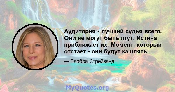 Аудитория - лучший судья всего. Они не могут быть лгут. Истина приближает их. Момент, который отстает - они будут кашлять.