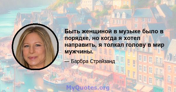 Быть женщиной в музыке было в порядке, но когда я хотел направить, я толкал голову в мир мужчины.