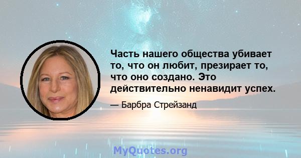 Часть нашего общества убивает то, что он любит, презирает то, что оно создано. Это действительно ненавидит успех.