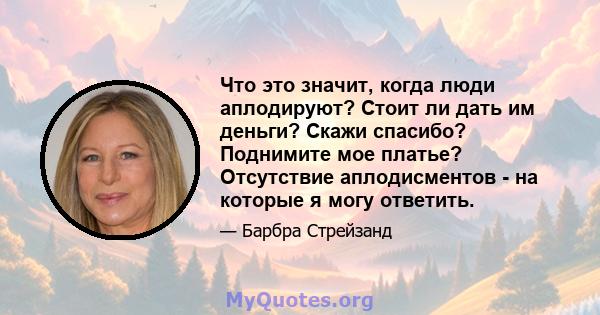 Что это значит, когда люди аплодируют? Стоит ли дать им деньги? Скажи спасибо? Поднимите мое платье? Отсутствие аплодисментов - на которые я могу ответить.