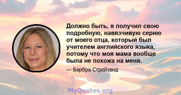 Должно быть, я получил свою подробную, навязчивую серию от моего отца, который был учителем английского языка, потому что моя мама вообще была не похожа на меня.