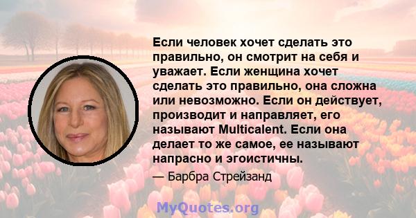 Если человек хочет сделать это правильно, он смотрит на себя и уважает. Если женщина хочет сделать это правильно, она сложна или невозможно. Если он действует, производит и направляет, его называют Multicalent. Если она 