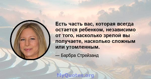 Есть часть вас, которая всегда остается ребенком, независимо от того, насколько зрелой вы получаете, насколько сложным или утомленным.