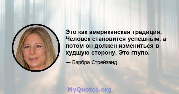 Это как американская традиция. Человек становится успешным, а потом он должен измениться в худшую сторону. Это глупо.