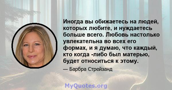 Иногда вы обижаетесь на людей, которых любите, и нуждаетесь больше всего. Любовь настолько увлекательна во всех его формах, и я думаю, что каждый, кто когда -либо был матерью, будет относиться к этому.