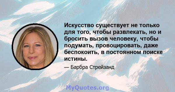 Искусство существует не только для того, чтобы развлекать, но и бросить вызов человеку, чтобы подумать, провоцировать, даже беспокоить, в постоянном поиске истины.