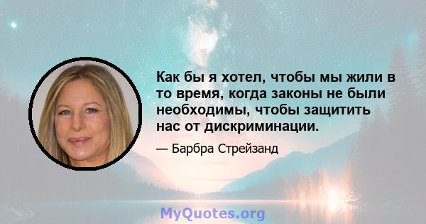 Как бы я хотел, чтобы мы жили в то время, когда законы не были необходимы, чтобы защитить нас от дискриминации.