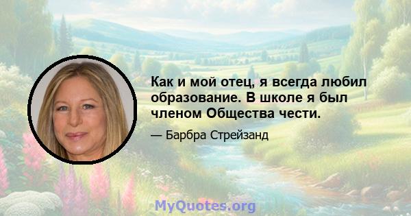 Как и мой отец, я всегда любил образование. В школе я был членом Общества чести.