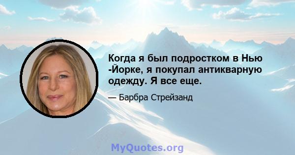 Когда я был подростком в Нью -Йорке, я покупал антикварную одежду. Я все еще.