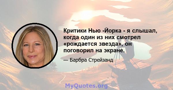 Критики Нью -Йорка - я слышал, когда один из них смотрел «рождается звезда», он поговорил на экране.