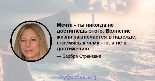 Мечта - ты никогда не достигнешь этого. Волнение жизни заключается в надежде, стремясь к чему -то, а не к достижению.