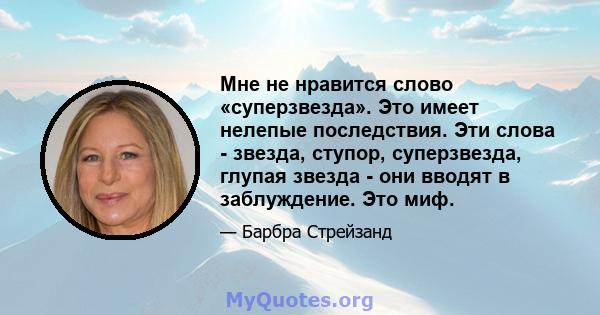 Мне не нравится слово «суперзвезда». Это имеет нелепые последствия. Эти слова - звезда, ступор, суперзвезда, глупая звезда - они вводят в заблуждение. Это миф.