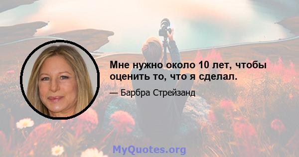 Мне нужно около 10 лет, чтобы оценить то, что я сделал.