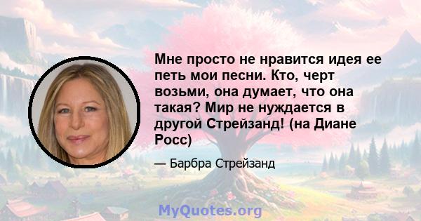 Мне просто не нравится идея ее петь мои песни. Кто, черт возьми, она думает, что она такая? Мир не нуждается в другой Стрейзанд! (на Диане Росс)