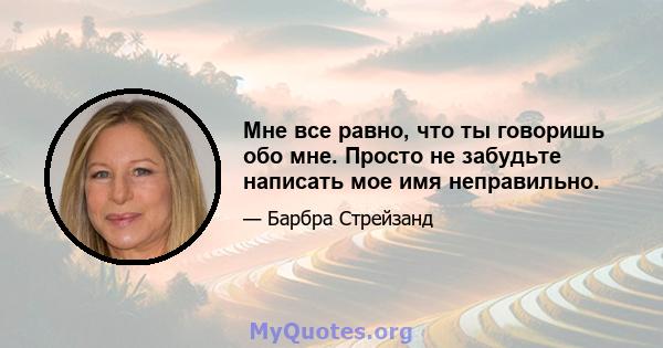 Мне все равно, что ты говоришь обо мне. Просто не забудьте написать мое имя неправильно.