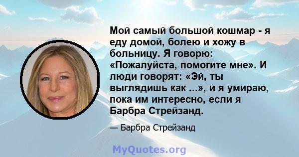 Мой самый большой кошмар - я еду домой, болею и хожу в больницу. Я говорю: «Пожалуйста, помогите мне». И люди говорят: «Эй, ты выглядишь как ...», и я умираю, пока им интересно, если я Барбра Стрейзанд.