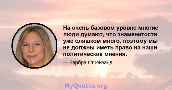 На очень базовом уровне многие люди думают, что знаменитости уже слишком много, поэтому мы не должны иметь право на наши политические мнения.