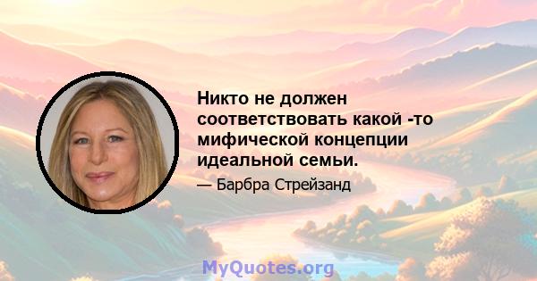 Никто не должен соответствовать какой -то мифической концепции идеальной семьи.