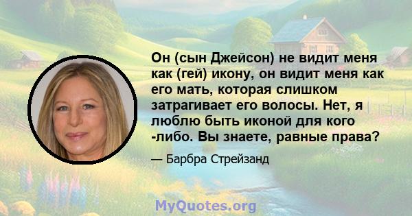 Он (сын Джейсон) не видит меня как (гей) икону, он видит меня как его мать, которая слишком затрагивает его волосы. Нет, я люблю быть иконой для кого -либо. Вы знаете, равные права?