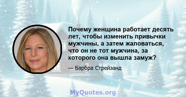 Почему женщина работает десять лет, чтобы изменить привычки мужчины, а затем жаловаться, что он не тот мужчина, за которого она вышла замуж?