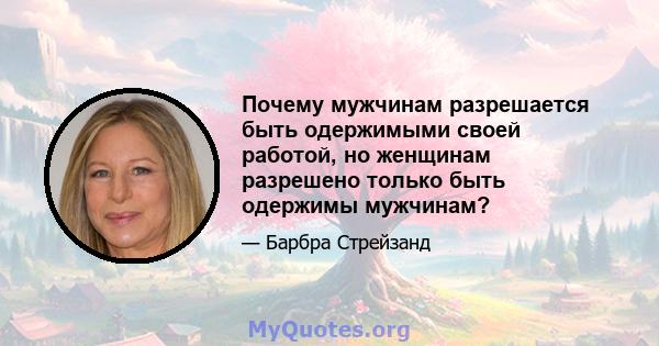 Почему мужчинам разрешается быть одержимыми своей работой, но женщинам разрешено только быть одержимы мужчинам?