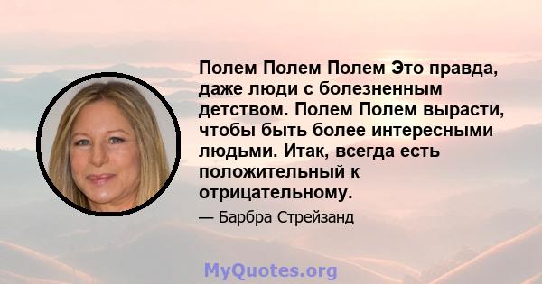 Полем Полем Полем Это правда, даже люди с болезненным детством. Полем Полем вырасти, чтобы быть более интересными людьми. Итак, всегда есть положительный к отрицательному.