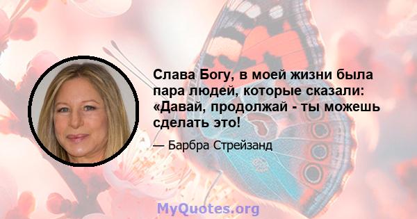 Слава Богу, в моей жизни была пара людей, которые сказали: «Давай, продолжай - ты можешь сделать это!