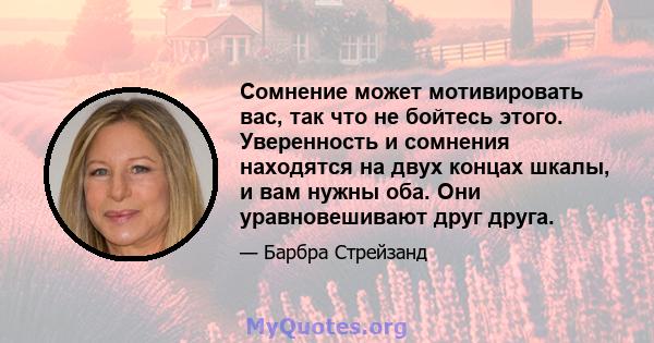 Сомнение может мотивировать вас, так что не бойтесь этого. Уверенность и сомнения находятся на двух концах шкалы, и вам нужны оба. Они уравновешивают друг друга.