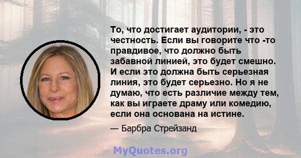 То, что достигает аудитории, - это честность. Если вы говорите что -то правдивое, что должно быть забавной линией, это будет смешно. И если это должна быть серьезная линия, это будет серьезно. Но я не думаю, что есть