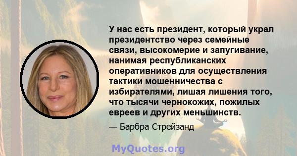 У нас есть президент, который украл президентство через семейные связи, высокомерие и запугивание, нанимая республиканских оперативников для осуществления тактики мошенничества с избирателями, лишая лишения того, что