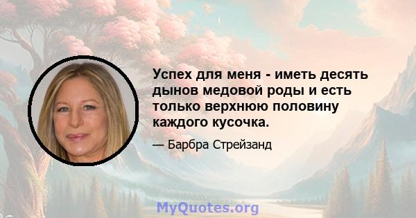 Успех для меня - иметь десять дынов медовой роды и есть только верхнюю половину каждого кусочка.