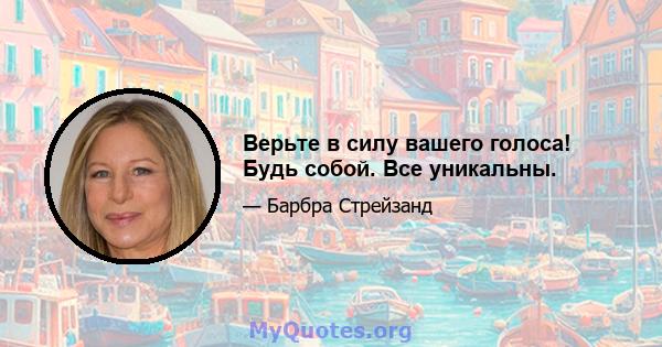 Верьте в силу вашего голоса! Будь собой. Все уникальны.