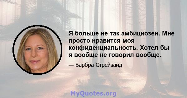 Я больше не так амбициозен. Мне просто нравится моя конфиденциальность. Хотел бы я вообще не говорил вообще.