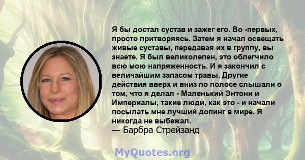 Я бы достал сустав и зажег его. Во -первых, просто притворяясь. Затем я начал освещать живые суставы, передавая их в группу, вы знаете. Я был великолепен, это облегчило всю мою напряженность. И я закончил с величайшим