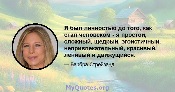 Я был личностью до того, как стал человеком - я простой, сложный, щедрый, эгоистичный, непривлекательный, красивый, ленивый и движущийся.