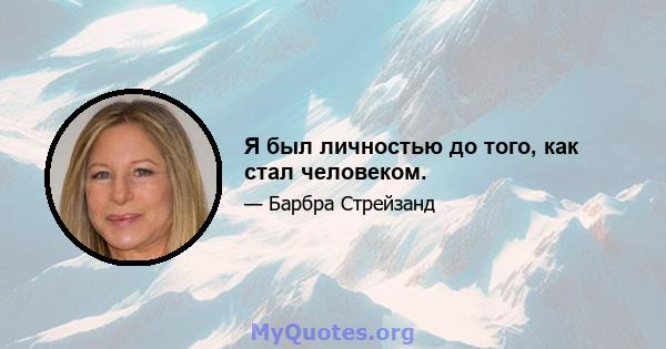 Я был личностью до того, как стал человеком.