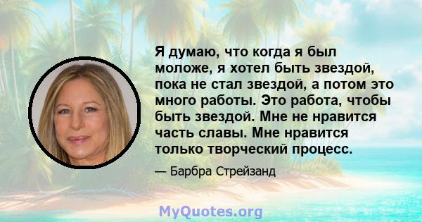 Я думаю, что когда я был моложе, я хотел быть звездой, пока не стал звездой, а потом это много работы. Это работа, чтобы быть звездой. Мне не нравится часть славы. Мне нравится только творческий процесс.