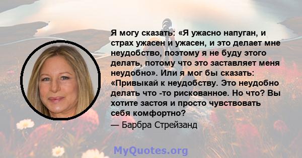 Я могу сказать: «Я ужасно напуган, и страх ужасен и ужасен, и это делает мне неудобство, поэтому я не буду этого делать, потому что это заставляет меня неудобно». Или я мог бы сказать: «Привыкай к неудобству. Это