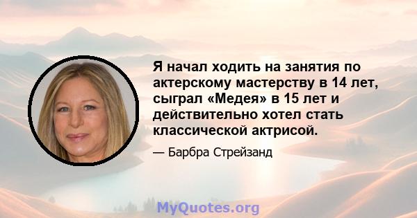 Я начал ходить на занятия по актерскому мастерству в 14 лет, сыграл «Медея» в 15 лет и действительно хотел стать классической актрисой.