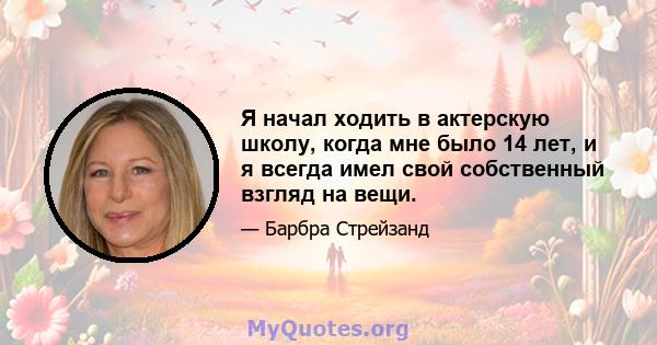 Я начал ходить в актерскую школу, когда мне было 14 лет, и я всегда имел свой собственный взгляд на вещи.