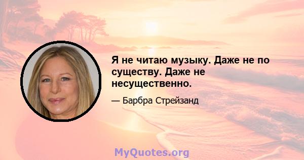 Я не читаю музыку. Даже не по существу. Даже не несущественно.